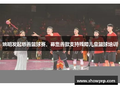 姚明发起慈善篮球赛，募集善款支持残障儿童篮球培训