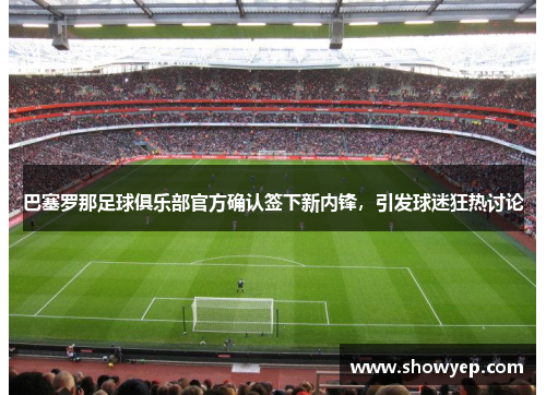 巴塞罗那足球俱乐部官方确认签下新内锋，引发球迷狂热讨论